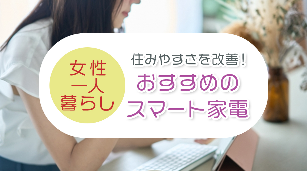 住みやすさを改善！女性一人暮らしにおすすめのスマート家電